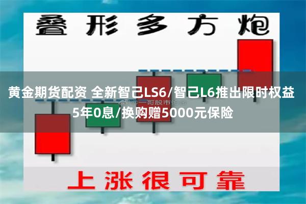 黄金期货配资 全新智己LS6/智己L6推出限时权益 5年0息/换购赠5000元保险