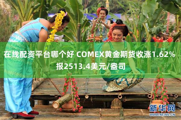 在线配资平台哪个好 COMEX黄金期货收涨1.62% 报2513.4美元/盎司
