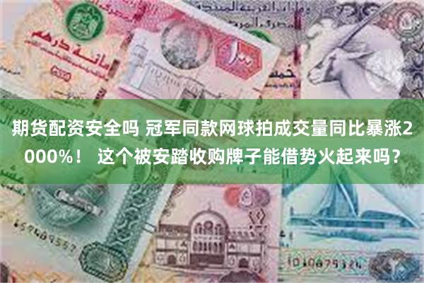 期货配资安全吗 冠军同款网球拍成交量同比暴涨2000%！ 这个被安踏收购牌子能借势火起来吗？