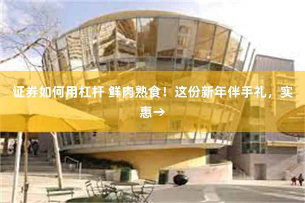 证券如何用杠杆 鲜肉熟食！这份新年伴手礼，实惠→