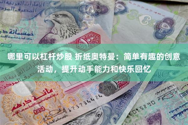 哪里可以杠杆炒股 折纸奥特曼：简单有趣的创意活动，提升动手能力和快乐回忆