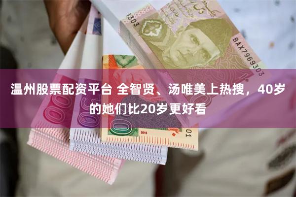 温州股票配资平台 全智贤、汤唯美上热搜，40岁的她们比20岁更好看