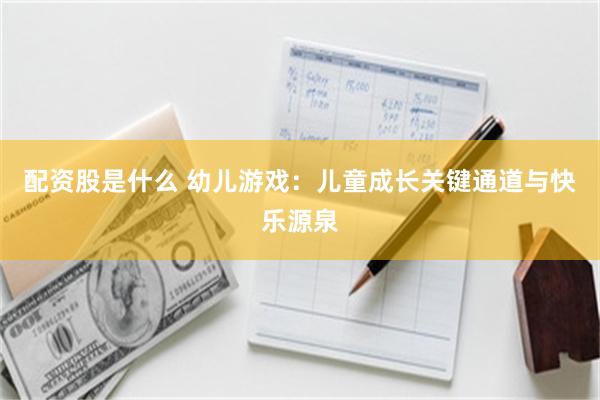 配资股是什么 幼儿游戏：儿童成长关键通道与快乐源泉