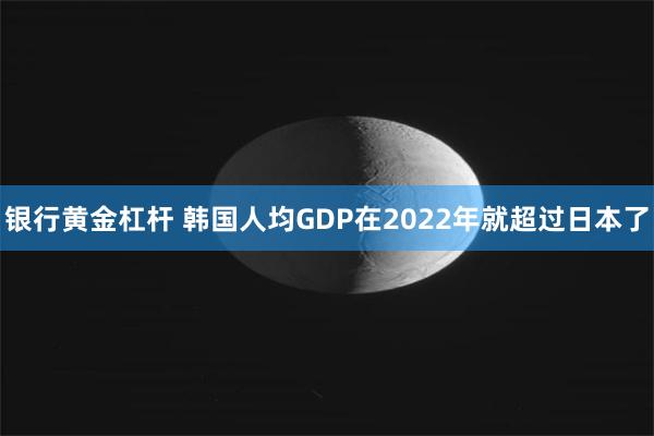 银行黄金杠杆 韩国人均GDP在2022年就超过日本了
