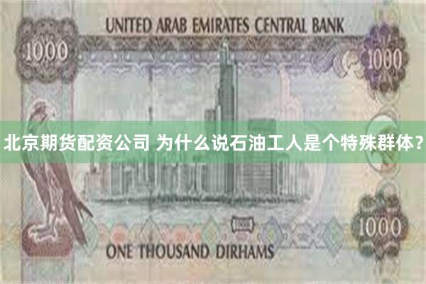 北京期货配资公司 为什么说石油工人是个特殊群体？
