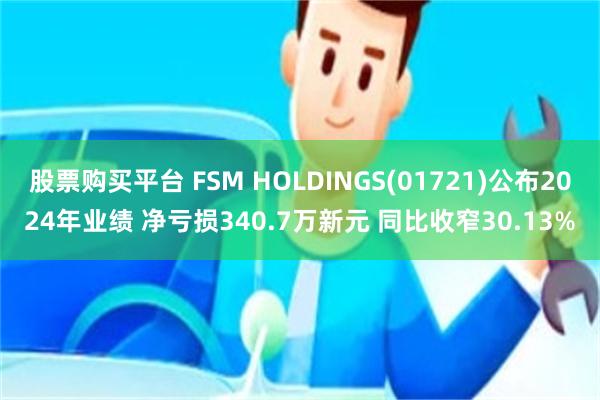股票购买平台 FSM HOLDINGS(01721)公布2024年业绩 净亏损340.7万新元 同比收窄30.13%