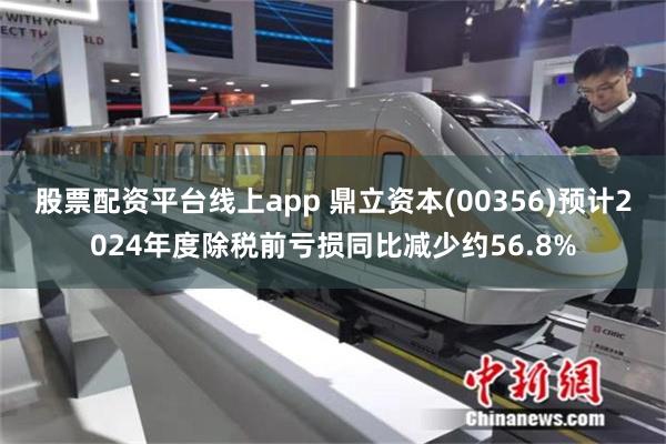 股票配资平台线上app 鼎立资本(00356)预计2024年度除税前亏损同比减少约56.8%