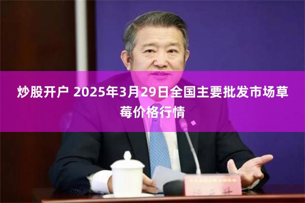 炒股开户 2025年3月29日全国主要批发市场草莓价格行情
