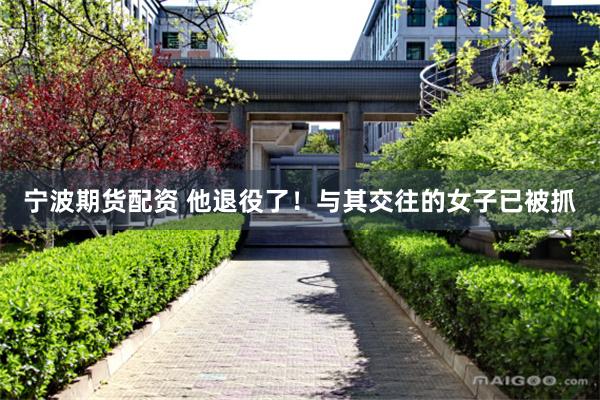 宁波期货配资 他退役了！与其交往的女子已被抓