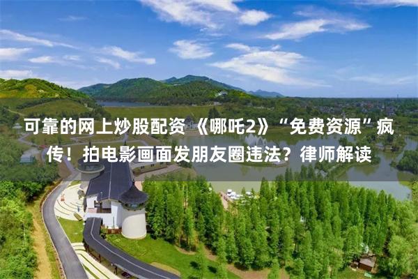 可靠的网上炒股配资 《哪吒2》“免费资源”疯传！拍电影画面发朋友圈违法？律师解读