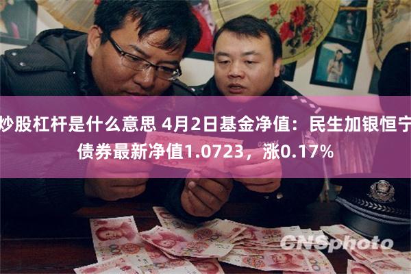 炒股杠杆是什么意思 4月2日基金净值：民生加银恒宁债券最新净值1.0723，涨0.17%