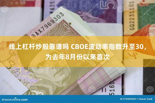 线上杠杆炒股靠谱吗 CBOE波动率指数升至30，为去年8月份以来首次
