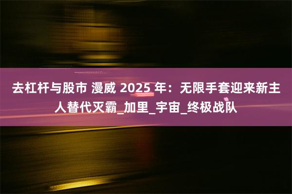 去杠杆与股市 漫威 2025 年：无限手套迎来新主人替代灭霸_加里_宇宙_终极战队