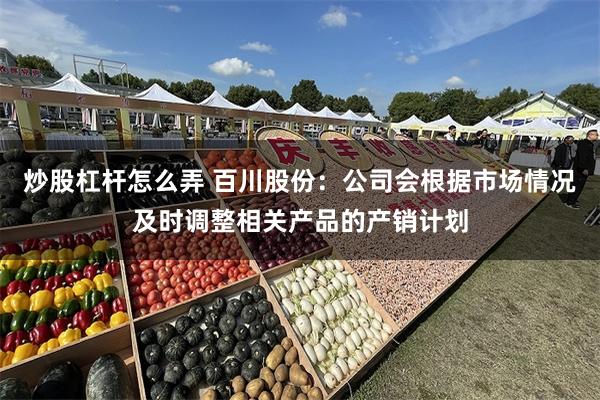 炒股杠杆怎么弄 百川股份：公司会根据市场情况及时调整相关产品的产销计划