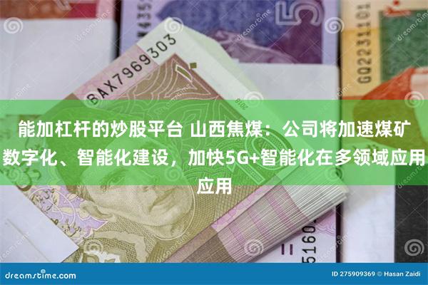 能加杠杆的炒股平台 山西焦煤：公司将加速煤矿数字化、智能化建设，加快5G+智能化在多领域应用