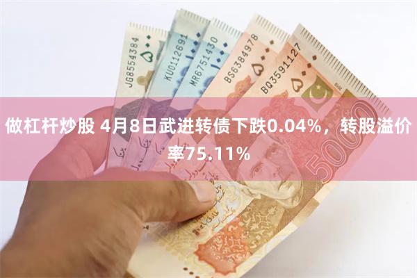 做杠杆炒股 4月8日武进转债下跌0.04%，转股溢价率75.11%