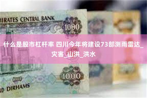 什么是股市杠杆率 四川今年将建设73部测雨雷达_灾害_山洪_洪水