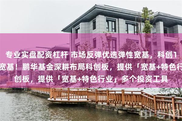 专业实盘配资杠杆 市场反弹优选弹性宽基，科创100/200/综指领涨宽基！鹏华基金深耕布局科创板，提供「宽基+特色行业」多个投资工具