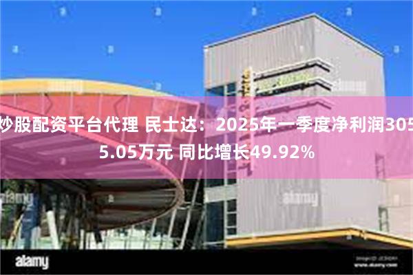 炒股配资平台代理 民士达：2025年一季度净利润3055.05万元 同比增长49.92%