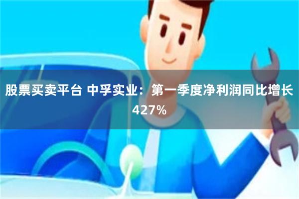 股票买卖平台 中孚实业：第一季度净利润同比增长427%