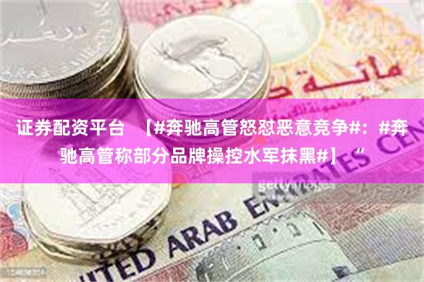 证券配资平台  【#奔驰高管怒怼恶意竞争#：#奔驰高管称部分品牌操控水军抹黑#】 “