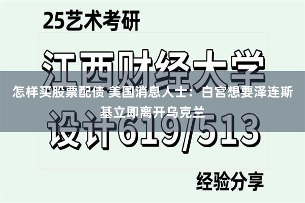 怎样买股票配债 美国消息人士：白宫想要泽连斯基立即离开乌克兰