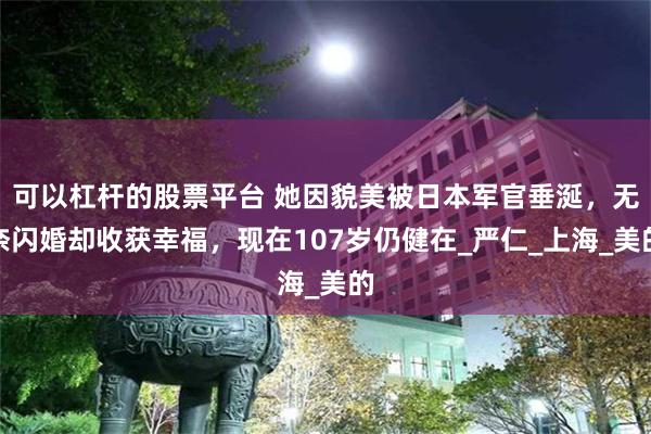 可以杠杆的股票平台 她因貌美被日本军官垂涎，无奈闪婚却收获幸福，现在107岁仍健在_严仁_上海_美的
