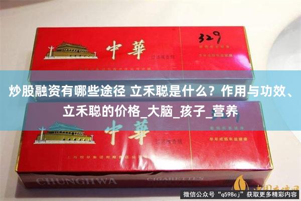 炒股融资有哪些途径 立禾聪是什么？作用与功效、立禾聪的价格_大脑_孩子_营养