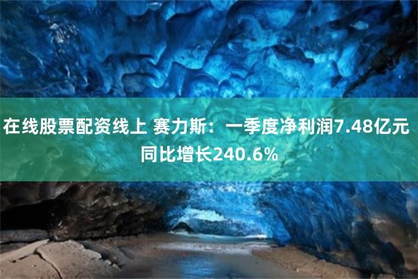 在线股票配资线上 赛力斯：一季度净利润7.48亿元 同比增长240.6%
