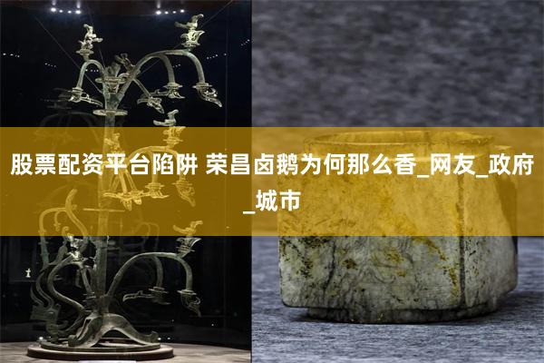 股票配资平台陷阱 荣昌卤鹅为何那么香_网友_政府_城市