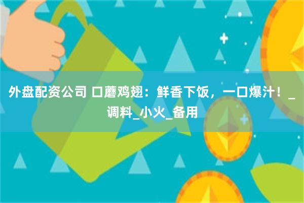 外盘配资公司 口蘑鸡翅：鲜香下饭，一口爆汁！_调料_小火_备用
