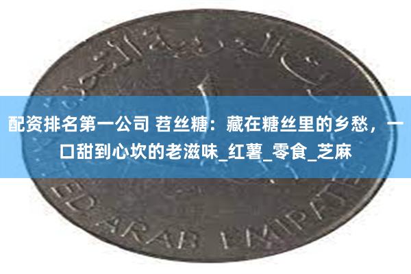 配资排名第一公司 苕丝糖：藏在糖丝里的乡愁，一口甜到心坎的老滋味_红薯_零食_芝麻