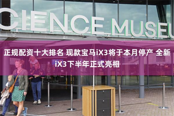正规配资十大排名 现款宝马iX3将于本月停产 全新iX3下半年正式亮相