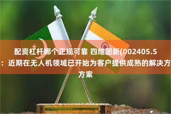 配资杠杆哪个正规可靠 四维图新(002405.SZ)：近期在无人机领域已开始为客户提供成熟的解决方案