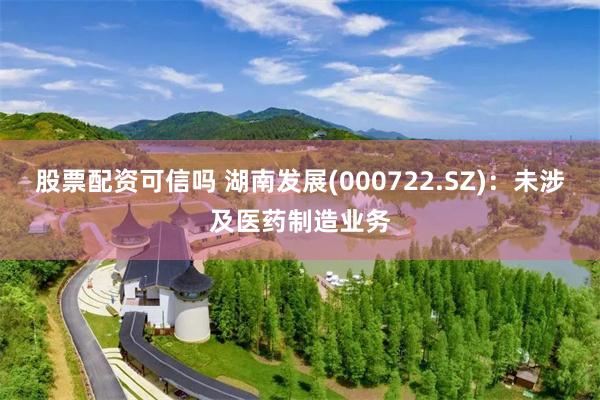 股票配资可信吗 湖南发展(000722.SZ)：未涉及医药制造业务