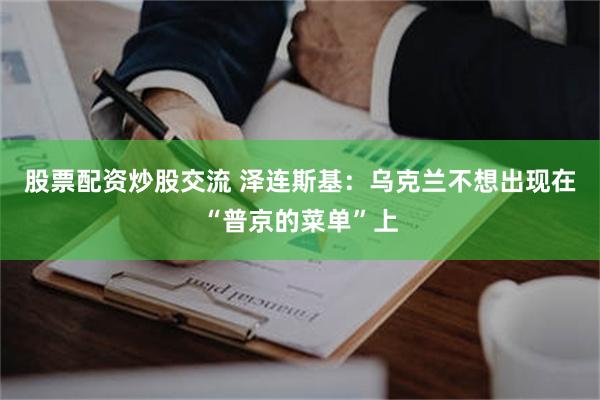 股票配资炒股交流 泽连斯基：乌克兰不想出现在“普京的菜单”上