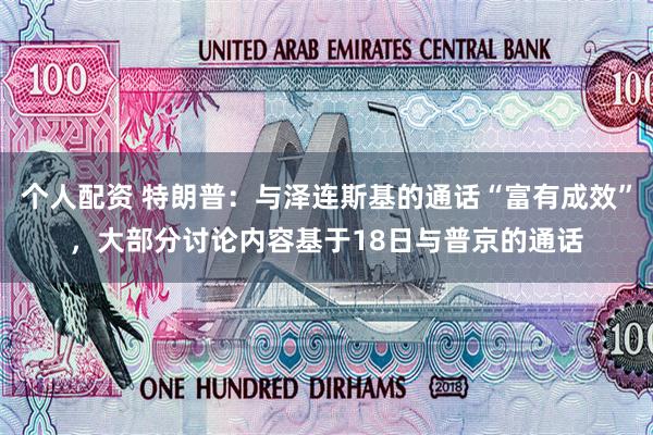 个人配资 特朗普：与泽连斯基的通话“富有成效”，大部分讨论内容基于18日与普京的通话