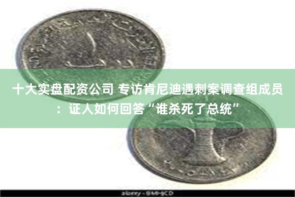 十大实盘配资公司 专访肯尼迪遇刺案调查组成员：证人如何回答“谁杀死了总统”