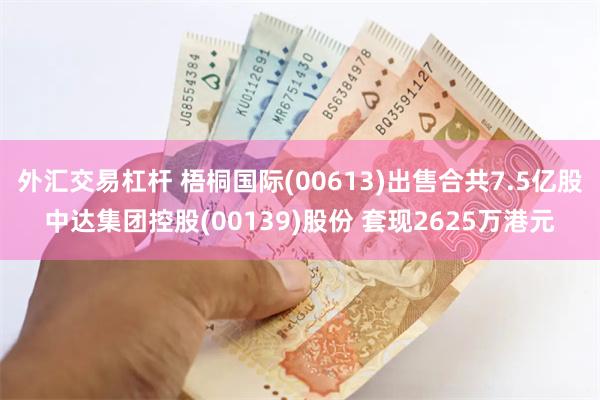 外汇交易杠杆 梧桐国际(00613)出售合共7.5亿股中达集团控股(00139)股份 套现2625万港元
