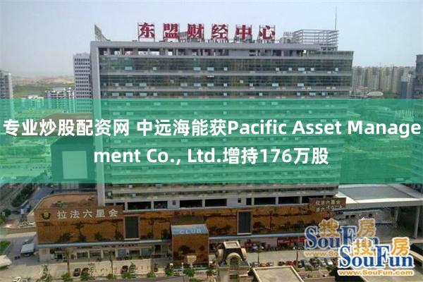 专业炒股配资网 中远海能获Pacific Asset Management Co., Ltd.增持176万股