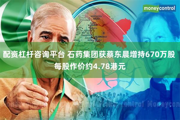 配资杠杆咨询平台 石药集团获蔡东晨增持670万股 每股作价约4.78港元