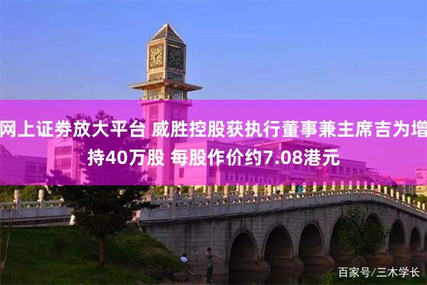 网上证劵放大平台 威胜控股获执行董事兼主席吉为增持40万股 每股作价约7.08港元