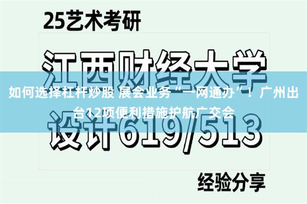 如何选择杠杆炒股 展会业务“一网通办”！广州出台12项便利措施护航广交会