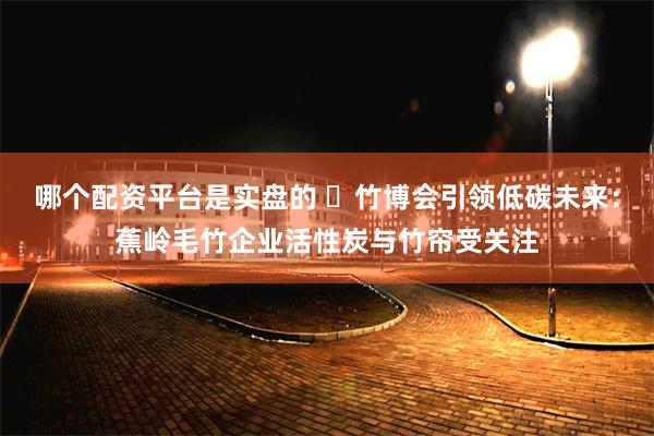 哪个配资平台是实盘的 ​竹博会引领低碳未来：蕉岭毛竹企业活性炭与竹帘受关注