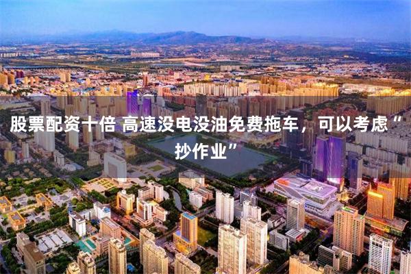 股票配资十倍 高速没电没油免费拖车，可以考虑“抄作业”