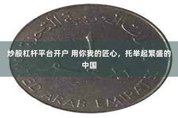 炒股杠杆平台开户 用你我的匠心，托举起繁盛的中国