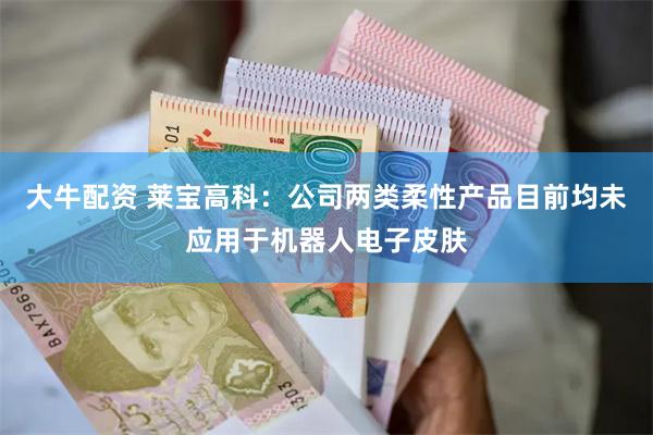 大牛配资 莱宝高科：公司两类柔性产品目前均未应用于机器人电子皮肤