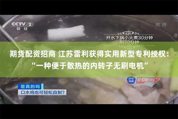 期货配资招商 江苏雷利获得实用新型专利授权：“一种便于散热的内转子无刷电机”