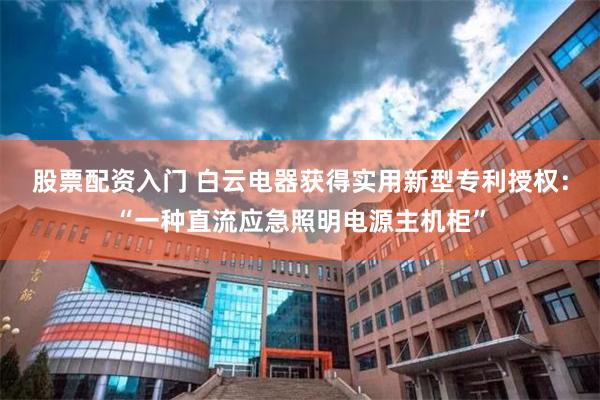 股票配资入门 白云电器获得实用新型专利授权：“一种直流应急照明电源主机柜”