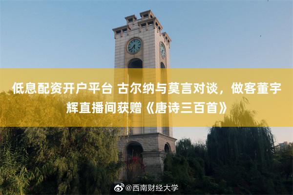 低息配资开户平台 古尔纳与莫言对谈，做客董宇辉直播间获赠《唐诗三百首》